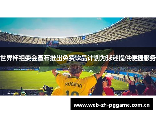 世界杯组委会宣布推出免费饮品计划为球迷提供便捷服务 世界杯组委会宣布推出免费饮品计划为球迷提供便捷服务