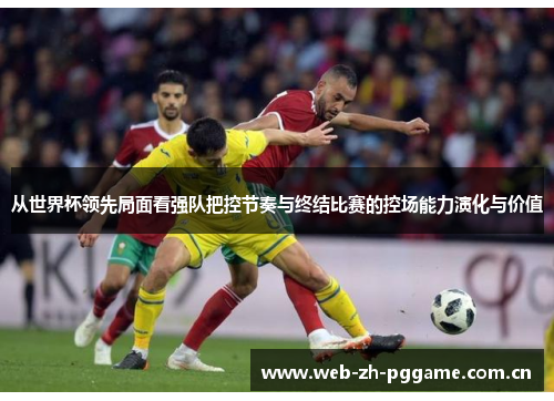 从世界杯领先局面看强队把控节奏与终结比赛的控场能力演化与价值 从世界杯领先局面看强队把控节奏与终结比赛的控场能力演化与价值