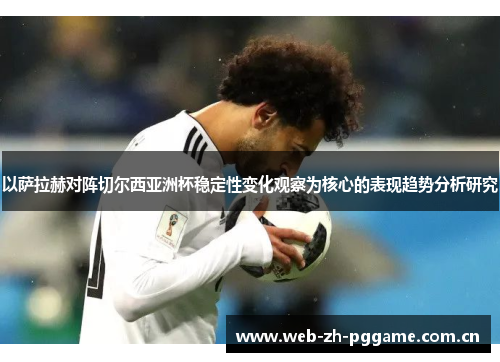 以萨拉赫对阵切尔西亚洲杯稳定性变化观察为核心的表现趋势分析研究 以萨拉赫对阵切尔西亚洲杯稳定性变化观察为核心的表现趋势分析研究