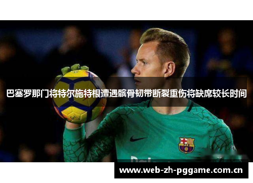 巴塞罗那门将特尔施特根遭遇髌骨韧带断裂重伤将缺席较长时间 巴塞罗那门将特尔施特根遭遇髌骨韧带断裂重伤将缺席较长时间