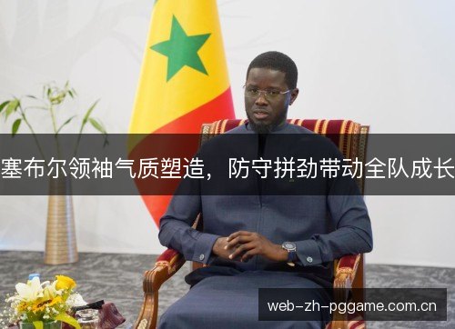 塞布尔领袖气质塑造,防守拼劲带动全队成长 塞布尔领袖气质塑造,防守拼劲带动全队成长