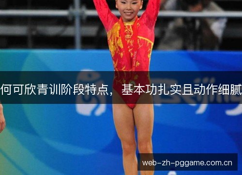 何可欣青训阶段特点，基本功扎实且动作细腻