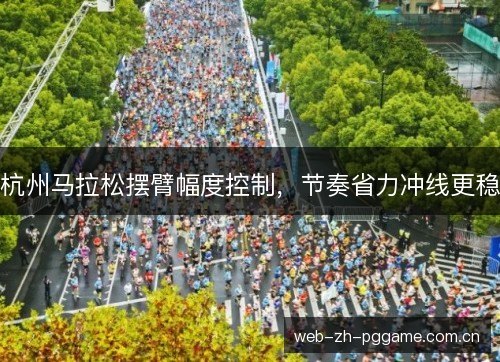 杭州马拉松摆臂幅度控制，节奏省力冲线更稳